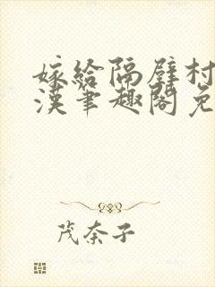 嫁给隔壁村的糙汉笔趣阁免费阅读