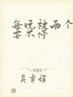 每晚被两个师傅要不停