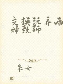 交换玩弄两个美妇教师