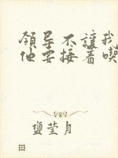 领导不让我断奶他要接着吃