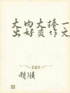 大肉大捧一进一出好爽作文