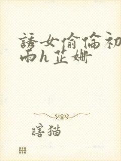 诱女偷伦初尝云雨h芷姗