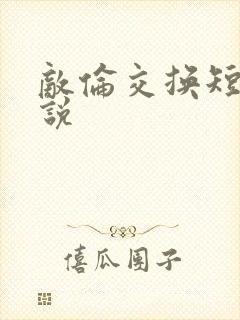 敌伦交换短篇小说