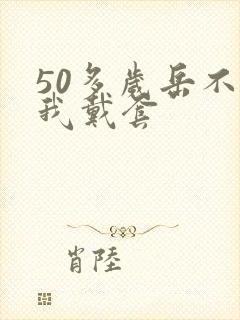 50多岁岳不让我戴套