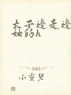 太子边走边挺进她的h