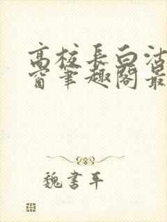 高校长白沽无弹窗笔趣阁最新章节