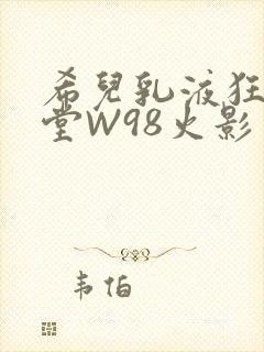 希儿乳液狂飙天堂W98火影