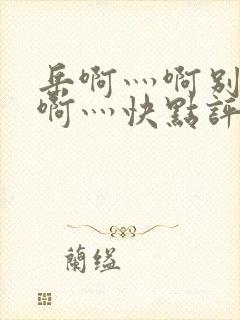 岳啊灬啊别停灬啊灬快点评价