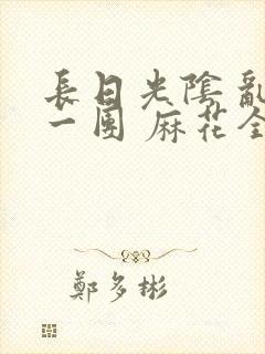 长日光阴 乱作一团 麻花全文无删减