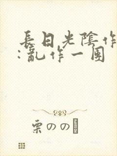 长日光阴作者 : 乱作一团