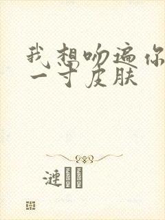 我想吻遍你的每一寸皮肤