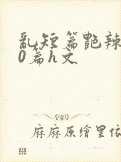 乱短篇艳辣500篇h文