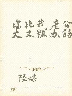 你比我老公的又大又粗办的还舒坦