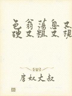 色翁荡息又大又硬又粗又视频图片