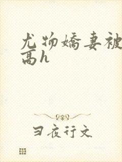 尤物娇妻被np高h