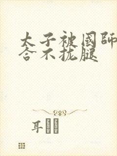 太子被国师c到合不拢腿