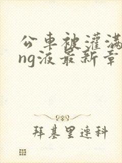 公车被灌满jing液最新章节