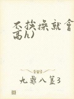 不挨操就会死(高h)