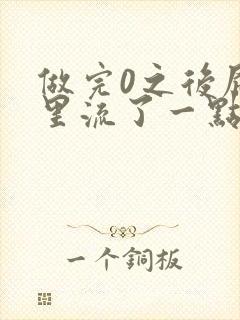 做完0之后屁股里流了一点血