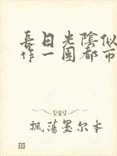 长日光阴似箭乱作一团都市言情