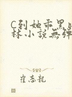 C到她乖黑暗森林小说无弹窗