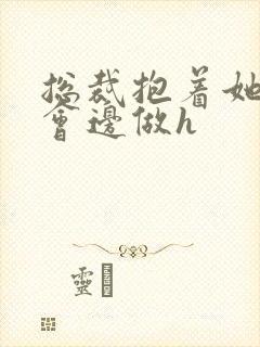 总裁抱着她边开会边做h