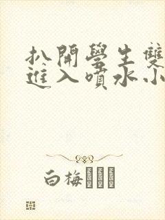 扒开学生双腿猛进入喷水小说