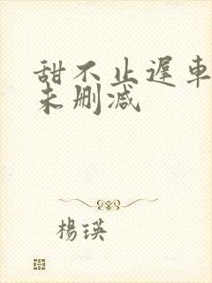 甜不止迟车浴室未删减