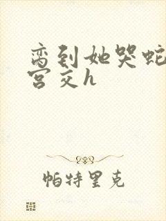 脔到她哭蛇双根宫交h