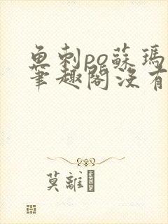 鱼刺po苏玛丽笔趣阁没有拼音