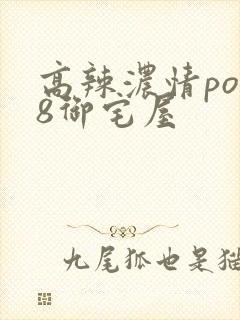 高辣浓情po18御宅屋