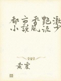 都市香艳激情肉小说风流少年小说