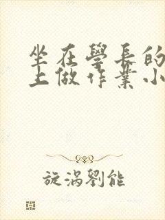 坐在学长的巨大上做作业小说