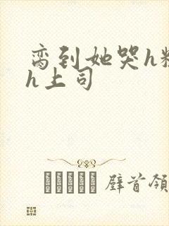 脔到她哭h粗话h上司