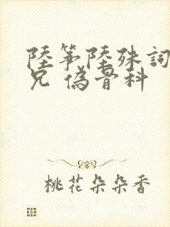 陆筝陆殊词 养兄 伪骨科