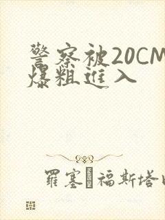 警察被20CM爆粗进入