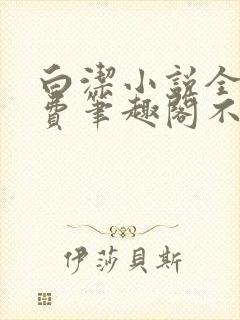 白洁小说全文免费笔趣阁不知所措