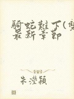 骑蛇难下(双)最新章节