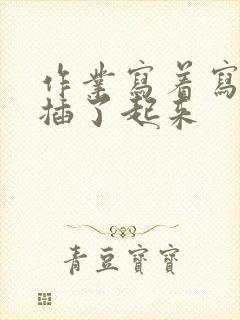 作业写着写着就插了起来