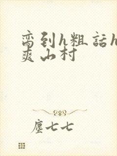 脔到h粗话h好爽山村