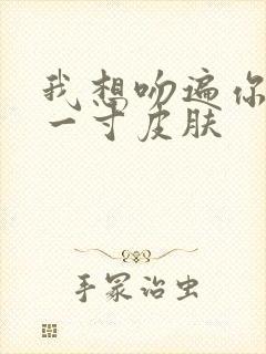 我想吻遍你的每一寸皮肤