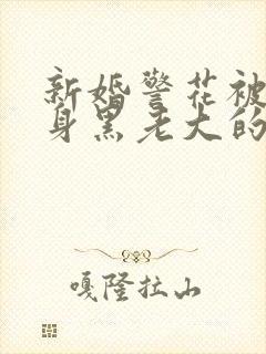 新婚警花被迫献身黑老大的小说