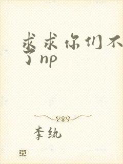 求求你们不要做了np