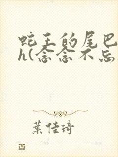 蛇王的尾巴高ah(念念不忘)小说