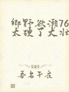 乡野欲潮76章太硬了大壮下载
