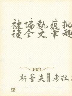 被偏执疯批囚禁后全文笔趣阁