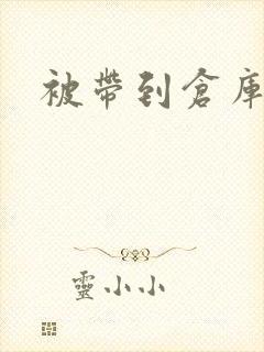 被带到仓库糟蹋