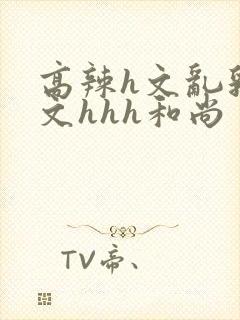 高辣h文乱乳h文hhh和尚