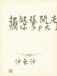 把腿张开老子臊烂你多p天美传媒