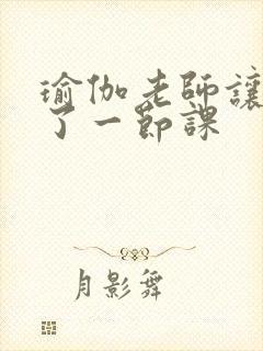 瑜伽老师让我C了一节课